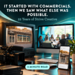 It Started With Commericals. Then We Saw What Else Was Possible. 22 Years of Strive Creative 3-Minute Read